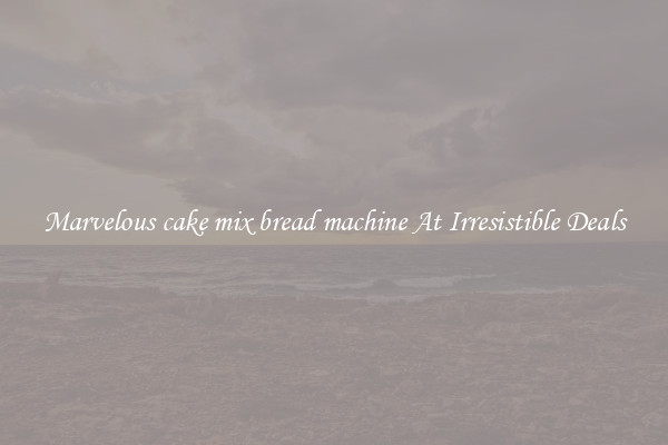 Marvelous cake mix bread machine At Irresistible Deals
