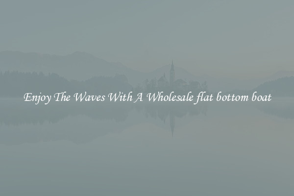 Enjoy The Waves With A Wholesale flat bottom boat