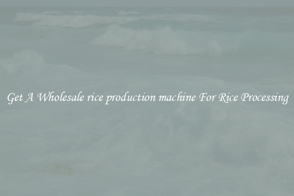 Get A Wholesale rice production machine For Rice Processing