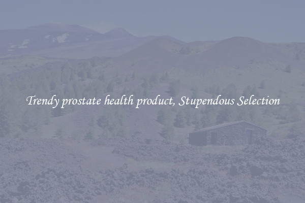 Trendy prostate health product, Stupendous Selection