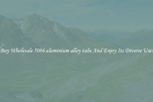 Buy Wholesale 5086 aluminium alloy tube And Enjoy Its Diverse Uses