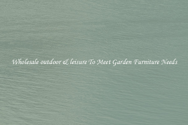 Wholesale outdoor & leisure To Meet Garden Furniture Needs
