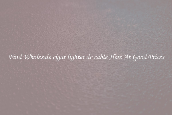 Find Wholesale cigar lighter dc cable Here At Good Prices
