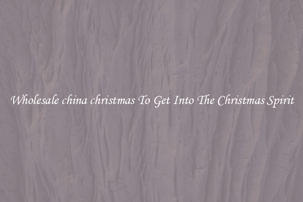 Wholesale china christmas To Get Into The Christmas Spirit