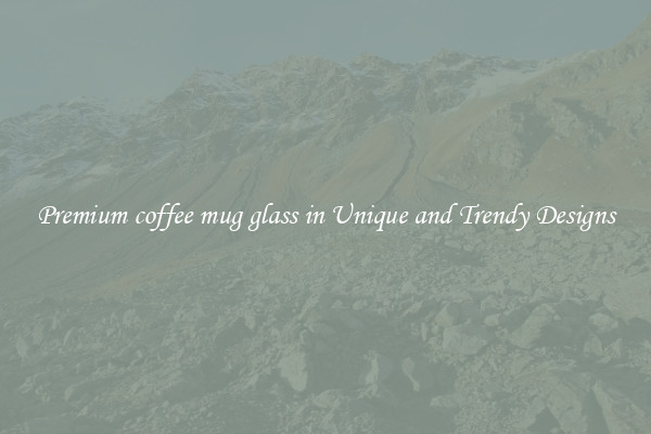 Premium coffee mug glass in Unique and Trendy Designs