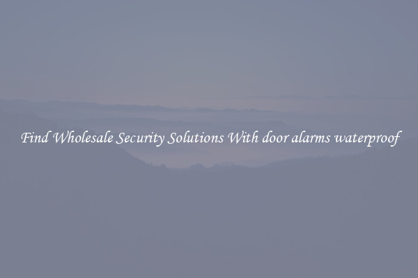 Find Wholesale Security Solutions With door alarms waterproof