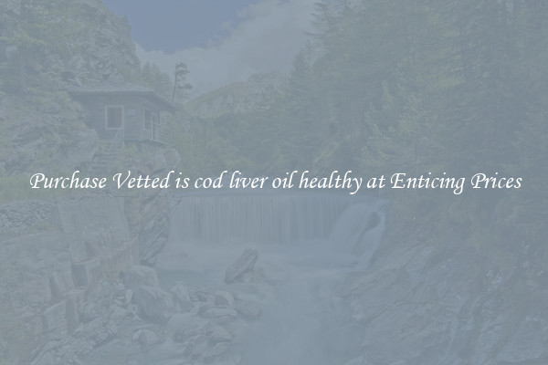 Purchase Vetted is cod liver oil healthy at Enticing Prices