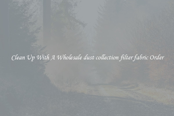 Clean Up With A Wholesale dust collection filter fabric Order