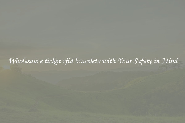Wholesale e ticket rfid bracelets with Your Safety in Mind
