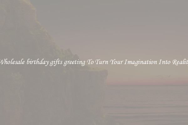 Wholesale birthday gifts greeting To Turn Your Imagination Into Reality