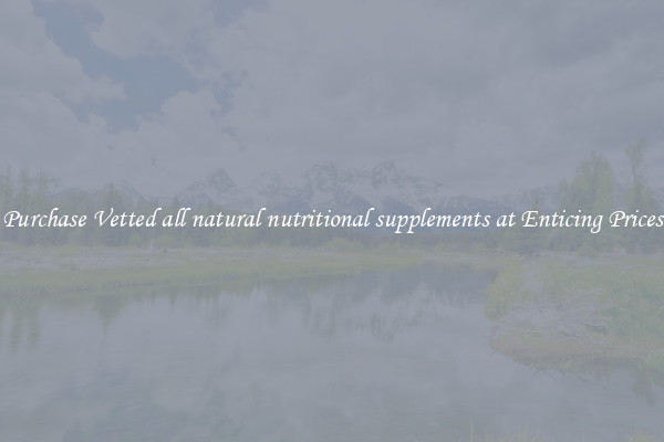 Purchase Vetted all natural nutritional supplements at Enticing Prices
