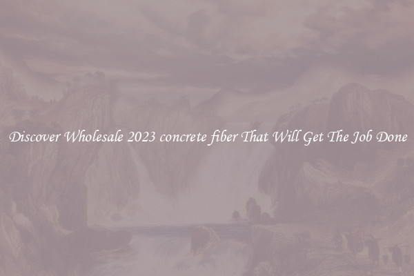 Discover Wholesale 2023 concrete fiber That Will Get The Job Done