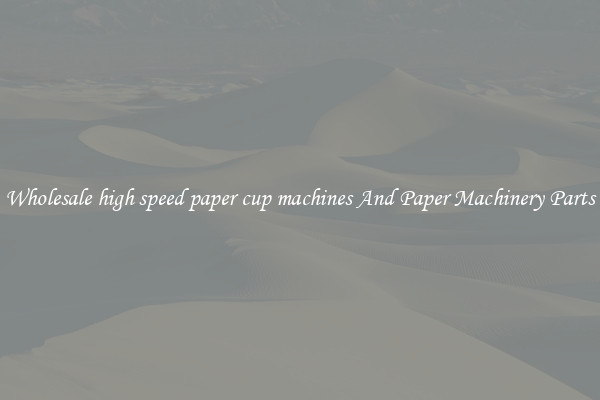 Wholesale high speed paper cup machines And Paper Machinery Parts