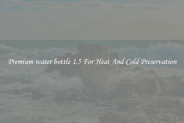 Premium water bottle 1.5 For Heat And Cold Preservation