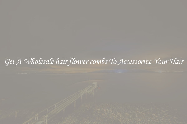 Get A Wholesale hair flower combs To Accessorize Your Hair