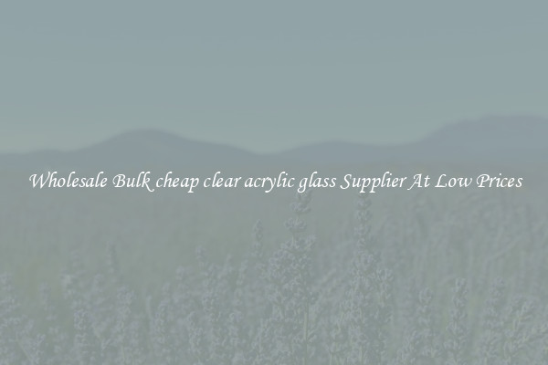 Wholesale Bulk cheap clear acrylic glass Supplier At Low Prices