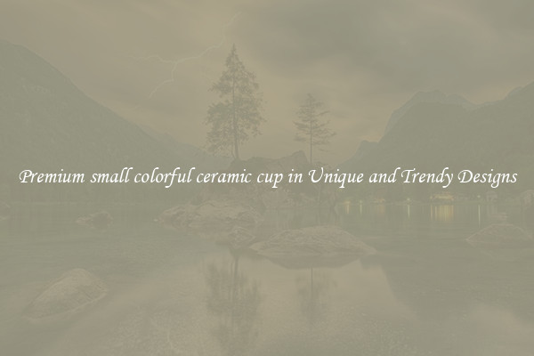 Premium small colorful ceramic cup in Unique and Trendy Designs