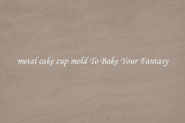 metal cake cup mold To Bake Your Fantasy
