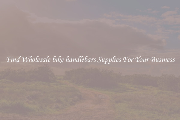 Find Wholesale bike handlebars Supplies For Your Business