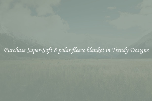 Purchase Super-Soft 8 polar fleece blanket in Trendy Designs