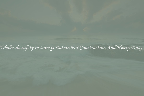 Buy Wholesale safety in transportation For Construction And Heavy Duty Work