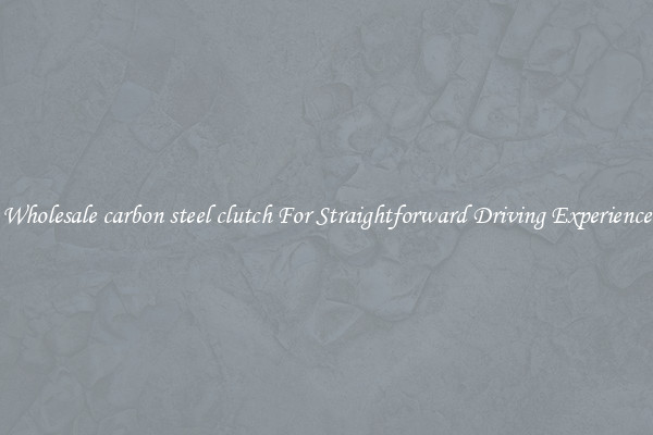 Wholesale carbon steel clutch For Straightforward Driving Experience