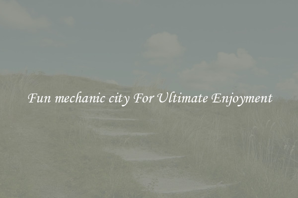 Fun mechanic city For Ultimate Enjoyment