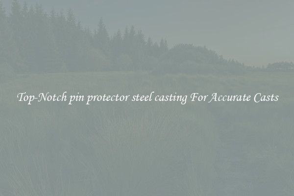 Top-Notch pin protector steel casting For Accurate Casts