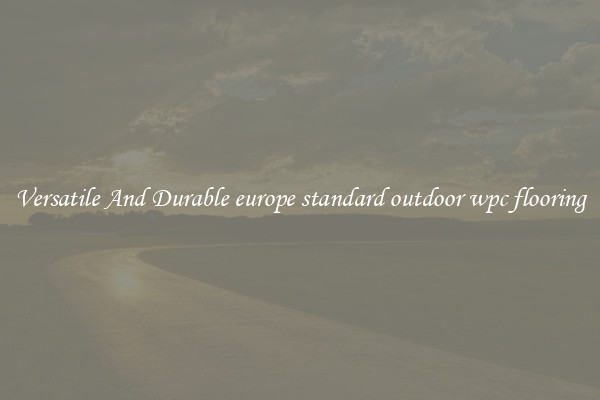 Versatile And Durable europe standard outdoor wpc flooring