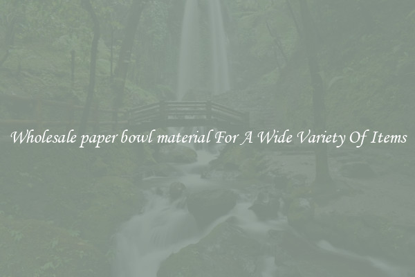 Wholesale paper bowl material For A Wide Variety Of Items