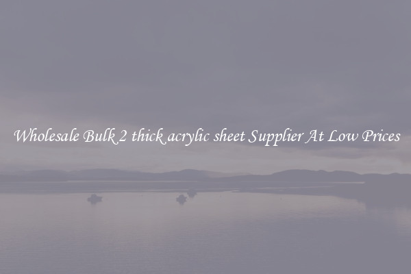 Wholesale Bulk 2 thick acrylic sheet Supplier At Low Prices