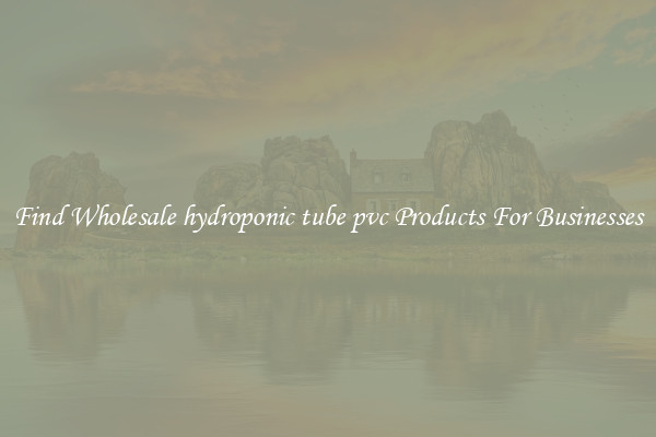 Find Wholesale hydroponic tube pvc Products For Businesses