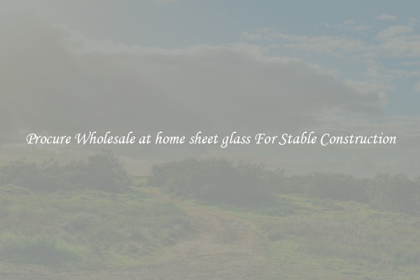 Procure Wholesale at home sheet glass For Stable Construction