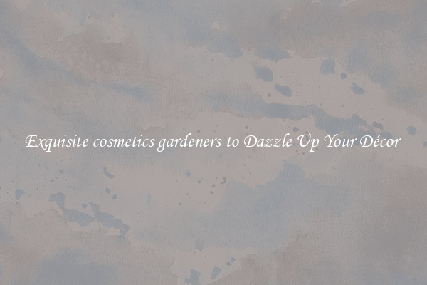 Exquisite cosmetics gardeners to Dazzle Up Your Décor 